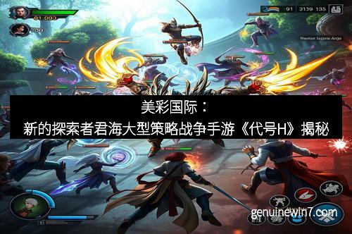 美彩国际：新的探索者君海大型策略战争手游《代号H》揭秘