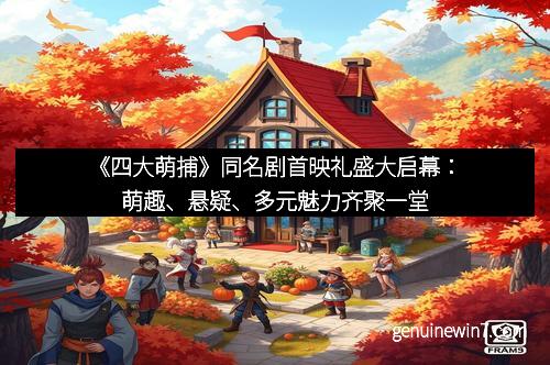 《四大萌捕》同名剧首映礼盛大启幕：萌趣、悬疑、多元魅力齐聚一堂